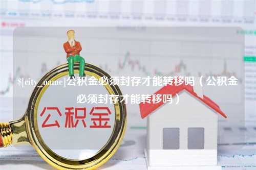 锦州公积金必须封存才能转移吗（公积金必须封存才能转移吗）