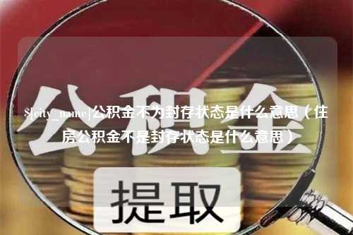 锦州公积金不为封存状态是什么意思（住房公积金不是封存状态是什么意思）