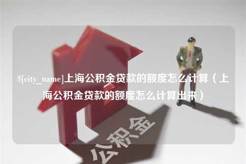 锦州上海公积金贷款的额度怎么计算（上海公积金贷款的额度怎么计算出来）